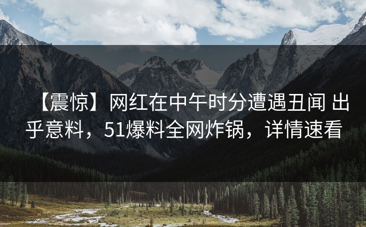 【震惊】网红在中午时分遭遇丑闻 出乎意料，51爆料全网炸锅，详情速看