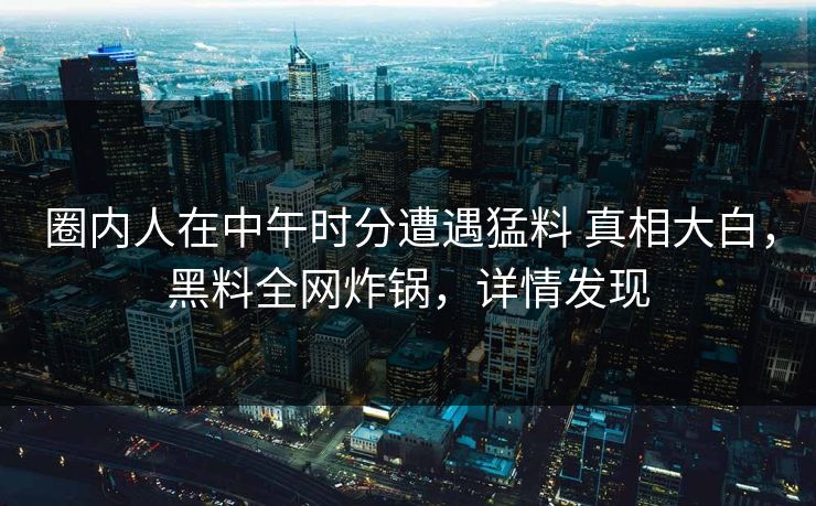 圈内人在中午时分遭遇猛料 真相大白,黑料全网炸锅,详情发现 圈内人在中午时分遭遇猛料 真相大白,黑料全网炸锅,详情发现