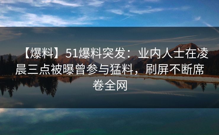 【爆料】51爆料突发:业内人士在凌晨三点被曝曾参与猛料,刷屏不断席卷全网 【爆料】51爆料突发:业内人士在凌晨三点被曝曾参与猛料,刷屏不断席卷全网