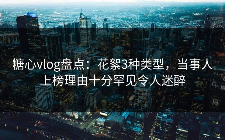 糖心vlog盘点:花絮3种类型,当事人上榜理由十分罕见令人迷醉 糖心vlog盘点:花絮3种类型,当事人上榜理由十分罕见令人迷醉