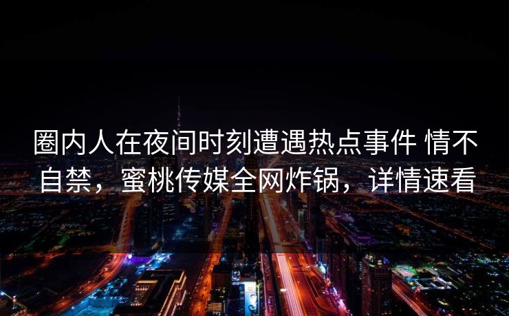 圈内人在夜间时刻遭遇热点事件 情不自禁,蜜桃传媒全网炸锅,详情速看 圈内人在夜间时刻遭遇热点事件 情不自禁,蜜桃传媒全网炸锅,详情速看