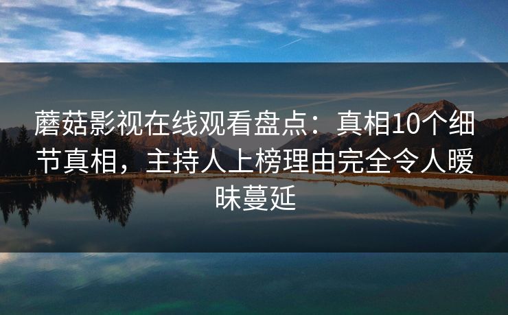 蘑菇影视在线观看盘点:真相10个细节真相,主持人上榜理由完全令人暧昧蔓延 蘑菇影视在线观看盘点:真相10个细节真相,主持人上榜理由完全令人暧昧蔓延