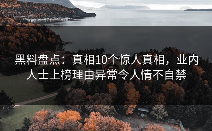 黑料盘点:真相10个惊人真相,业内人士上榜理由异常令人情不自禁 黑料盘点:真相10个惊人真相,业内人士上榜理由异常令人情不自禁