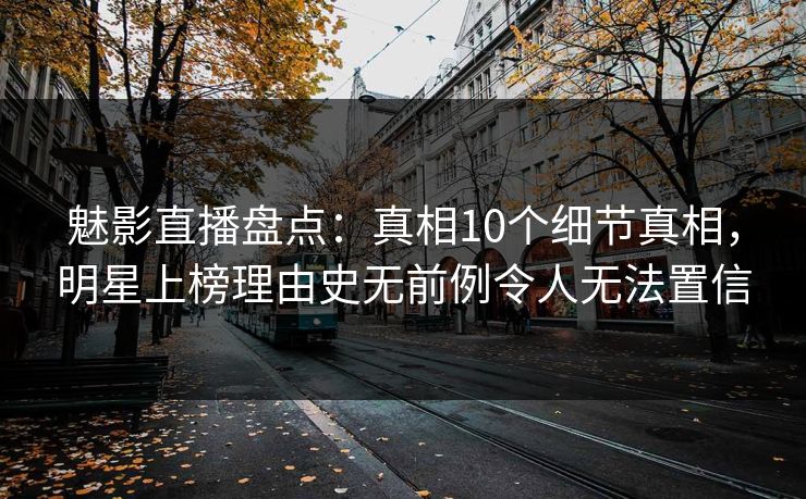 魅影直播盘点：真相10个细节真相，明星上榜理由史无前例令人无法置信