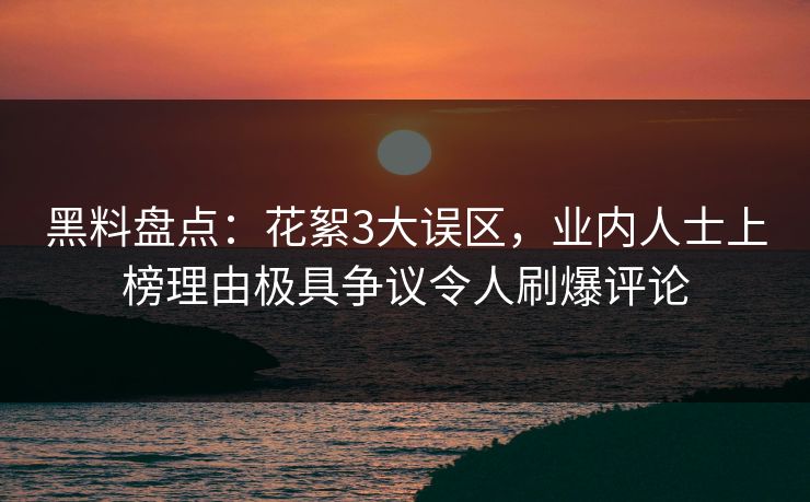 黑料盘点:花絮3大误区,业内人士上榜理由极具争议令人刷爆评论 黑料盘点:花絮3大误区,业内人士上榜理由极具争议令人刷爆评论