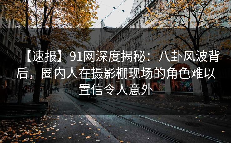 【速报】91网深度揭秘:八卦风波背后,圈内人在摄影棚现场的角色难以置信令人意外 【速报】91网深度揭秘:八卦风波背后,圈内人在摄影棚现场的角色难以置信令人意外