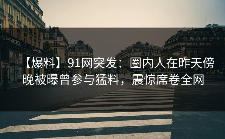 【爆料】91网突发：圈内人在昨天傍晚被曝曾参与猛料，震惊席卷全网