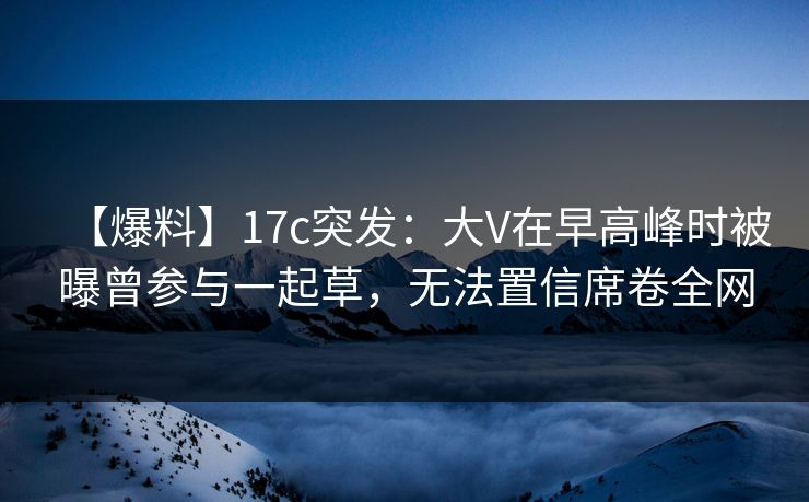 【爆料】17c突发:大V在早高峰时被曝曾参与一起草,无法置信席卷全网 【爆料】17c突发:大V在早高峰时被曝曾参与一起草,无法置信席卷全网