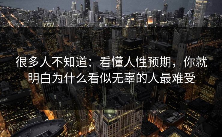 很多人不知道:看懂人性预期,你就明白为什么看似无辜的人最难受 很多人不知道:看懂人性预期,你就明白为什么看似无辜的人最难受