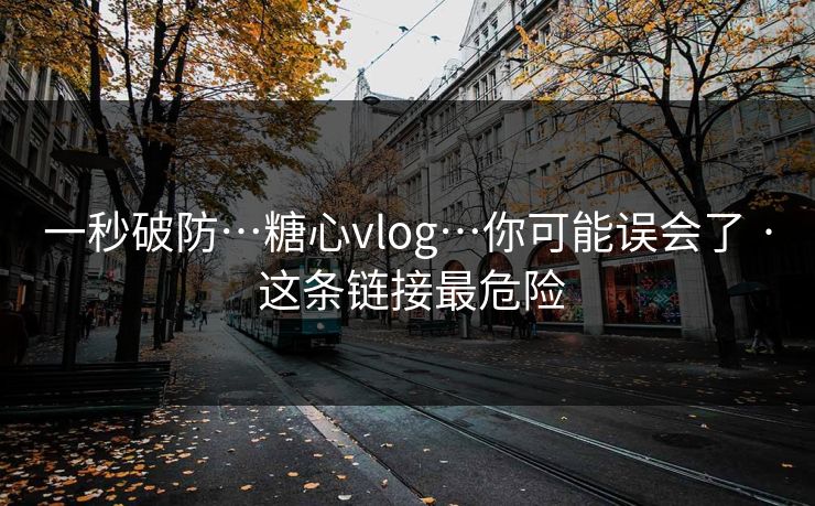 一秒破防…糖心vlog…你可能误会了 · 这条链接最危险 一秒破防…糖心vlog…你可能误会了 · 这条链接最危险