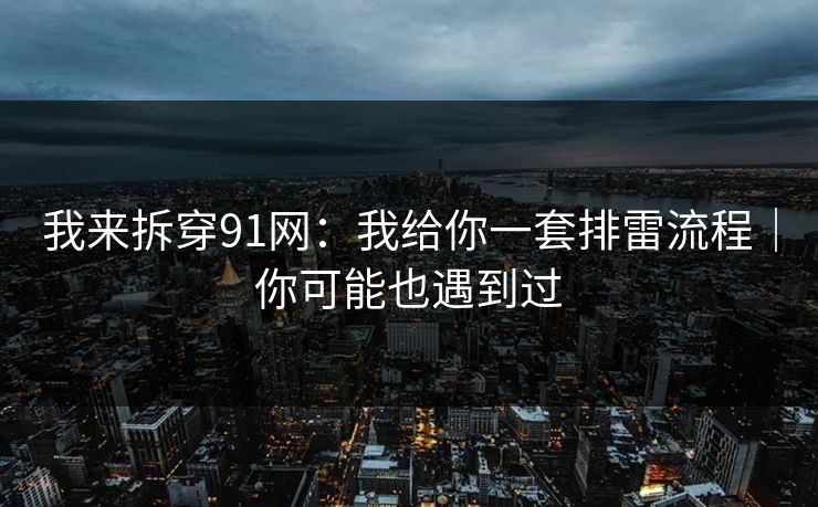 我来拆穿91网：我给你一套排雷流程｜你可能也遇到过