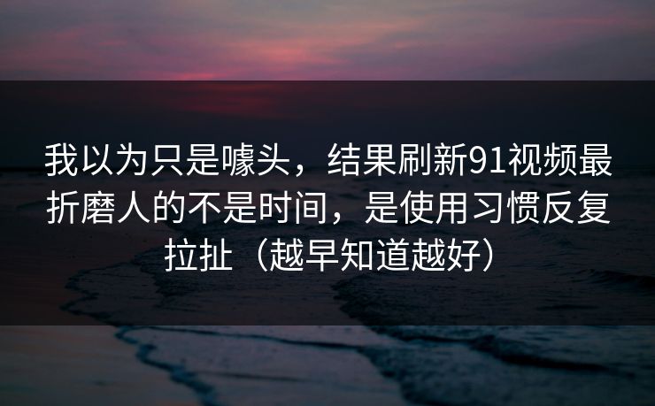 我以为只是噱头,结果刷新91视频最折磨人的不是时间,是使用习惯反复拉扯(越早知道越好) 我以为只是噱头,结果刷新91视频最折磨人的不是时间,是使用习惯反复拉扯(越早知道越好)