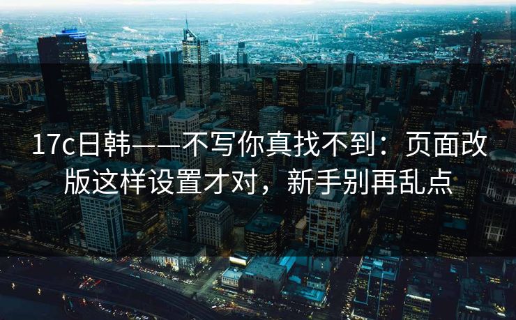 17c日韩——不写你真找不到:页面改版这样设置才对,新手别再乱点 17c日韩——不写你真找不到:页面改版这样设置才对,新手别再乱点