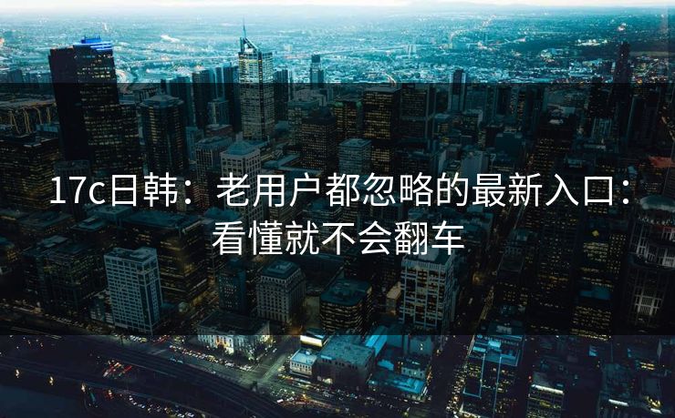 17c日韩：老用户都忽略的最新入口：看懂就不会翻车