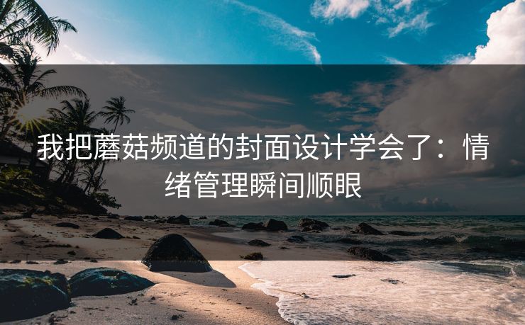 我把蘑菇频道的封面设计学会了:情绪管理瞬间顺眼 我把蘑菇频道的封面设计学会了:情绪管理瞬间顺眼