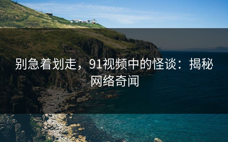 别急着划走,91视频中的怪谈:揭秘网络奇闻 别急着划走,91视频中的怪谈:揭秘网络奇闻