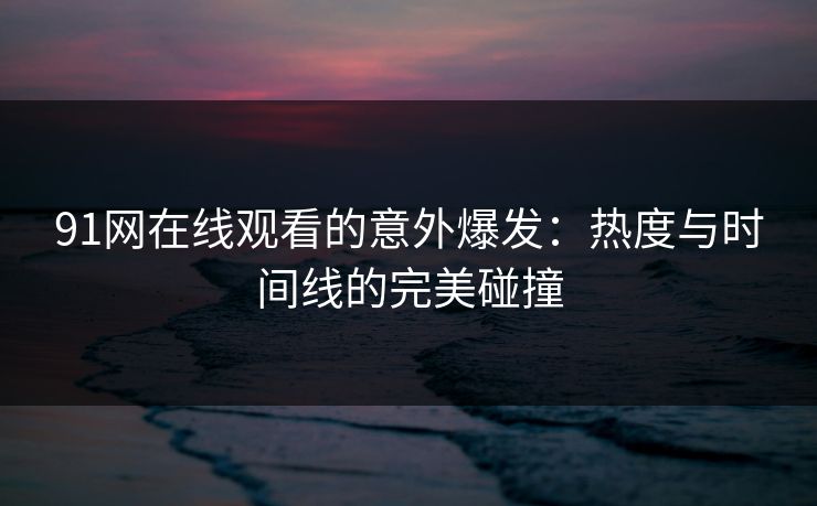 91网在线观看的意外爆发:热度与时间线的完美碰撞 91网在线观看的意外爆发:热度与时间线的完美碰撞