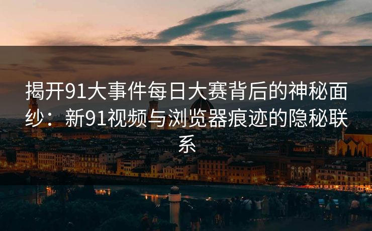 揭开91大事件每日大赛背后的神秘面纱:新91视频与浏览器痕迹的隐秘联系 揭开91大事件每日大赛背后的神秘面纱:新91视频与浏览器痕迹的隐秘联系