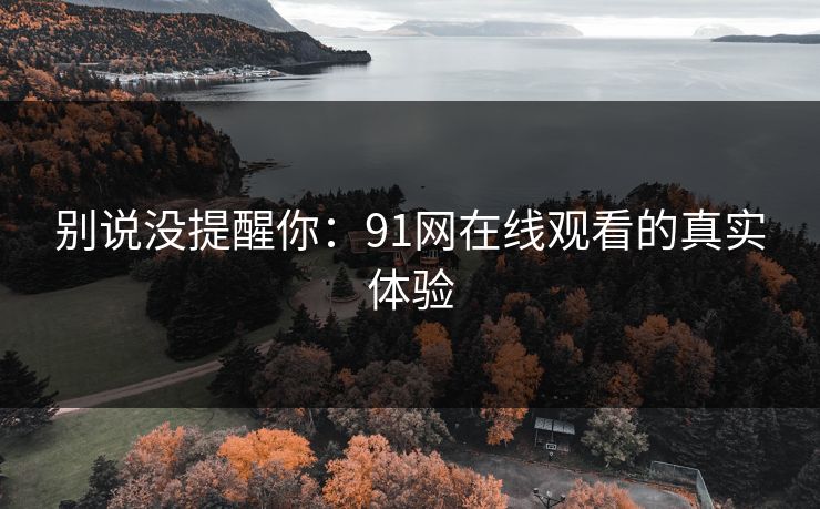 别说没提醒你:91网在线观看的真实体验 别说没提醒你:91网在线观看的真实体验